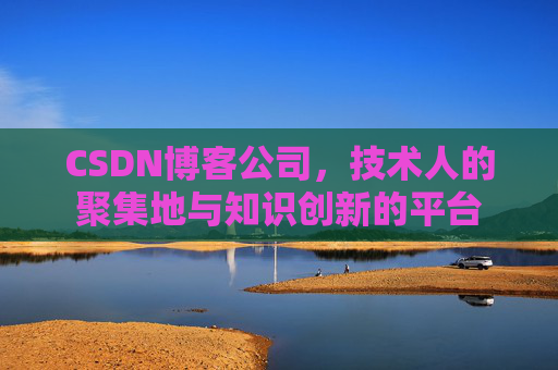 CSDN博客公司，技术人的聚集地与知识创新的平台